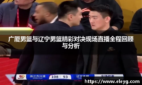 广厦男篮与辽宁男篮精彩对决现场直播全程回顾与分析