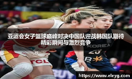 亚运会女子篮球巅峰对决中国队迎战韩国队期待精彩瞬间与激烈竞争