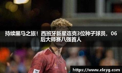 持续黑马之旅！西班牙新星连克3位种子球员，06后大师赛八强首人